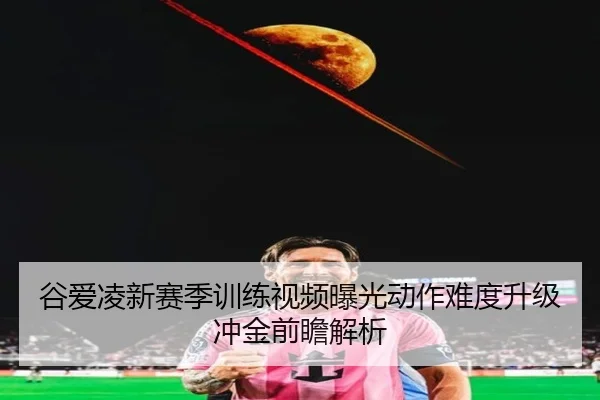 谷爱凌新赛季训练视频曝光动作难度升级冲金前瞻解析