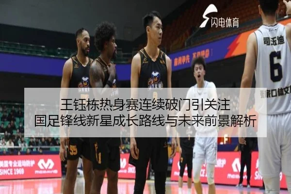 王钰栋热身赛连续破门引关注 国足锋线新星成长路线与未来前景解析